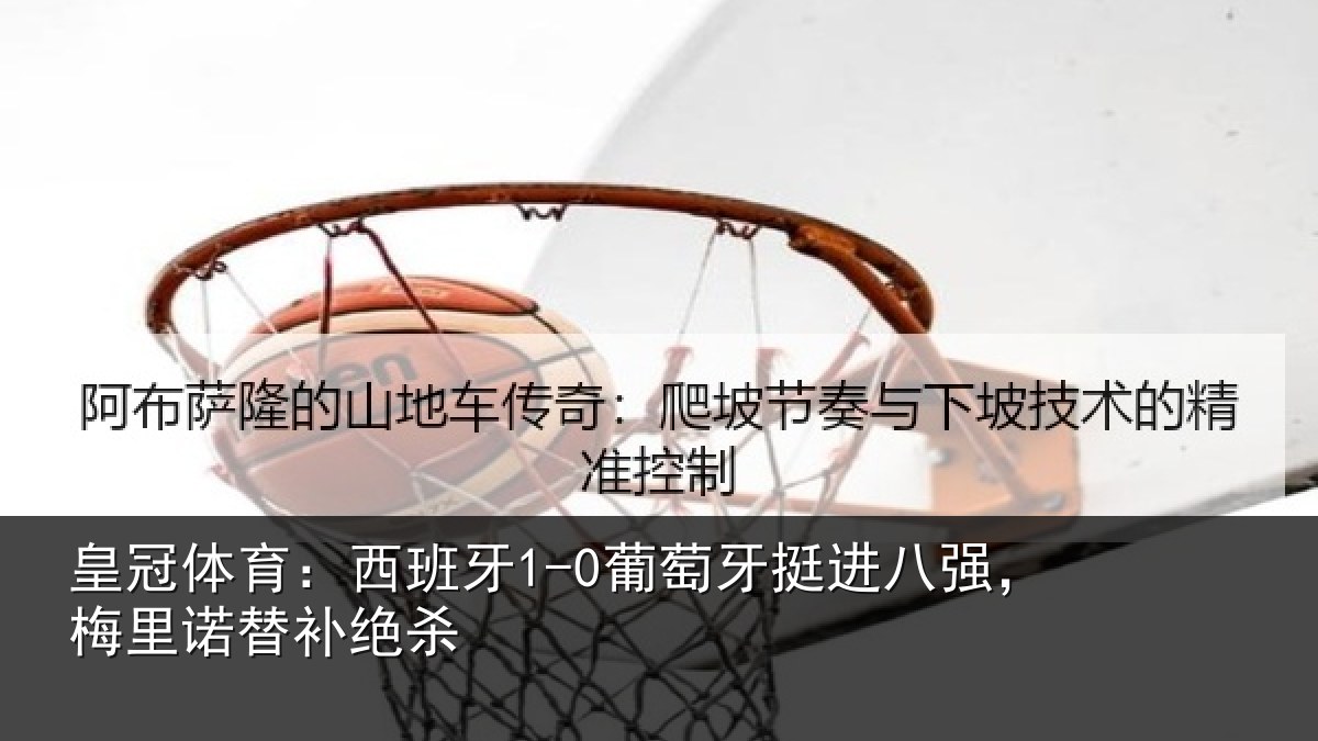 皇冠体育：西班牙1-0葡萄牙挺进八强，梅里诺替补绝杀