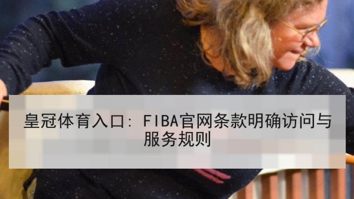 皇冠体育入口: FIBA官网条款明确访问与服务规则