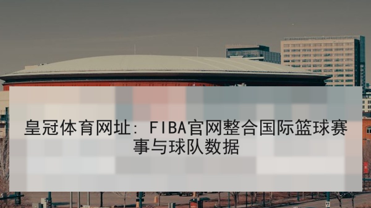 皇冠体育网址: FIBA官网整合国际篮球赛事与球队数据