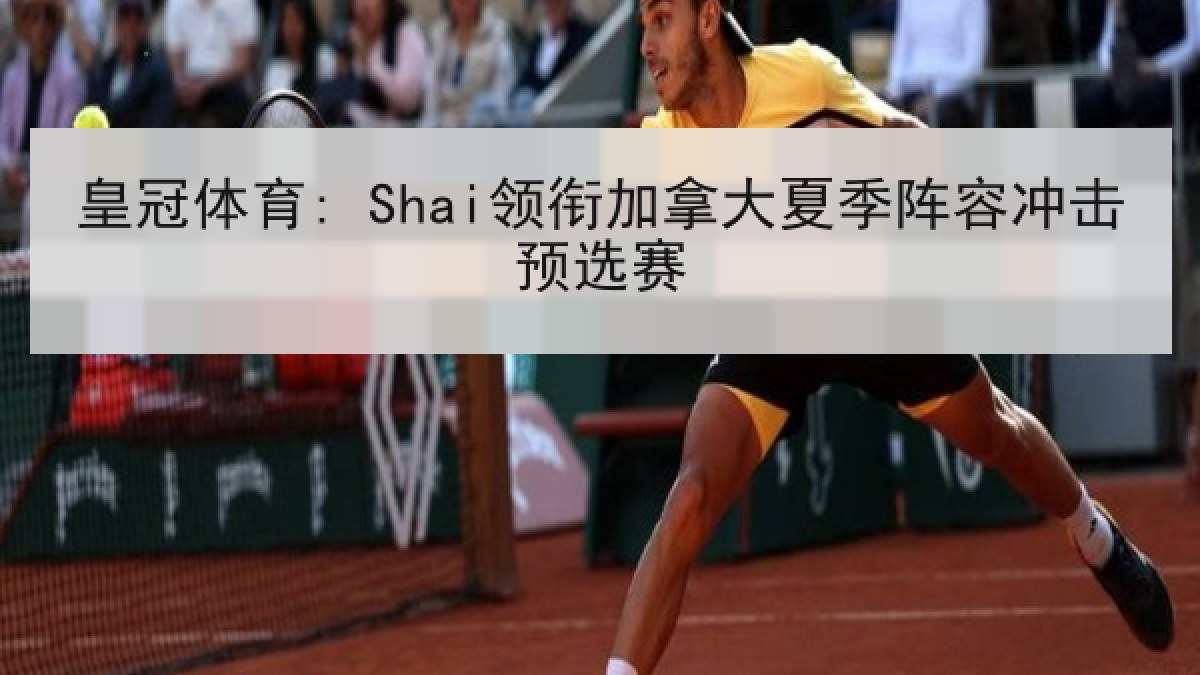 皇冠体育: Shai领衔加拿大夏季阵容冲击预选赛