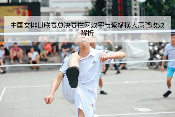 中国女排世联赛总决赛拦网效率与蔡斌换人策略收效解析