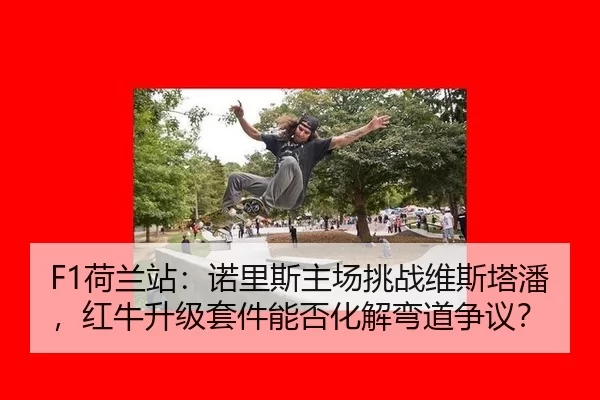 F1荷兰站：诺里斯主场挑战维斯塔潘，红牛升级套件能否化解弯道争议？