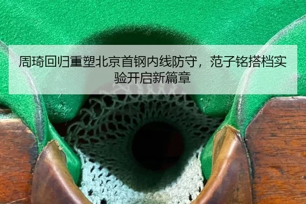 周琦回归重塑北京首钢内线防守，范子铭搭档实验开启新篇章