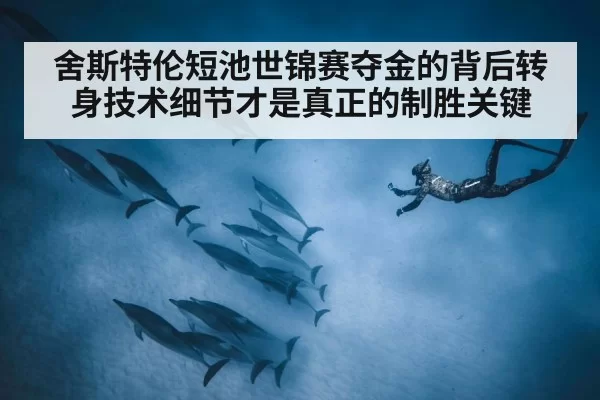 舍斯特伦短池世锦赛夺金的背后转身技术细节才是真正的制胜关键