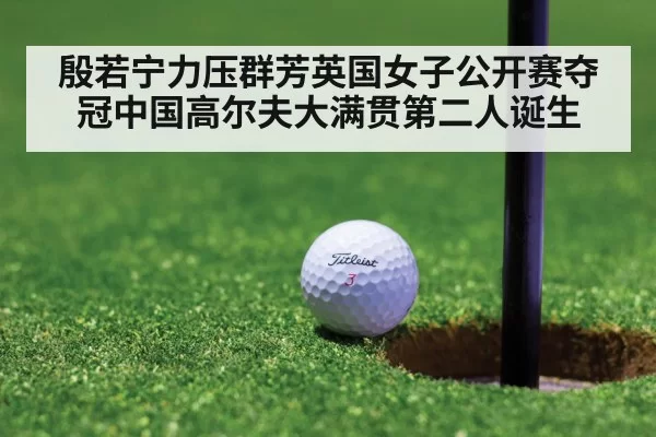 殷若宁力压群芳英国女子公开赛夺冠中国高尔夫大满贯第二人诞生