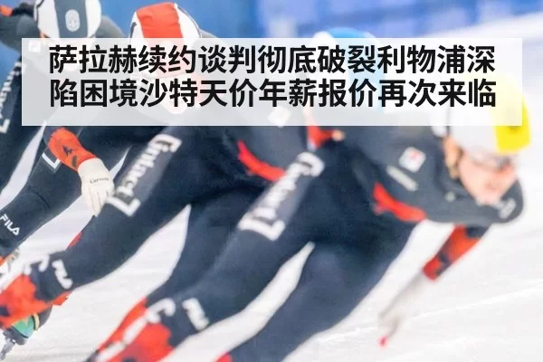 萨拉赫续约谈判彻底破裂利物浦深陷困境沙特天价年薪报价再次来临