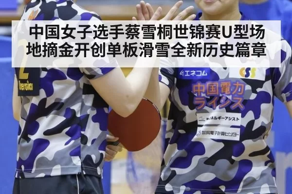 中国女子选手蔡雪桐世锦赛U型场地摘金开创单板滑雪全新历史篇章