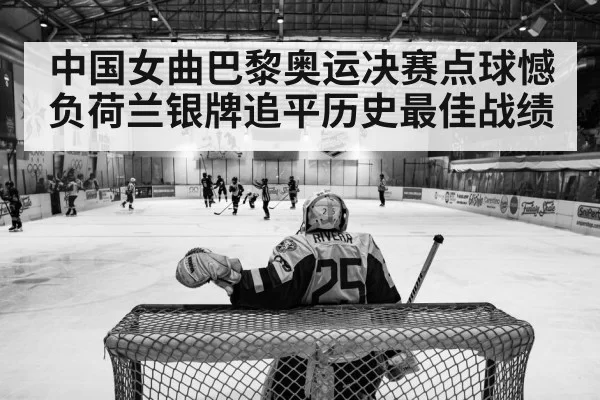 中国女曲巴黎奥运决赛点球憾负荷兰银牌追平历史最佳战绩