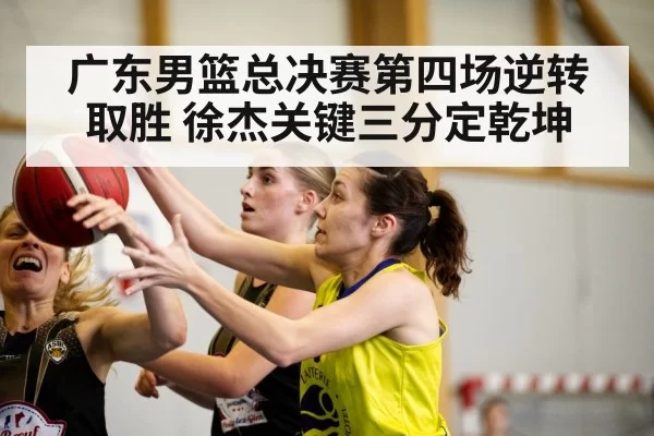 广东男篮总决赛第四场逆转取胜 徐杰关键三分定乾坤
